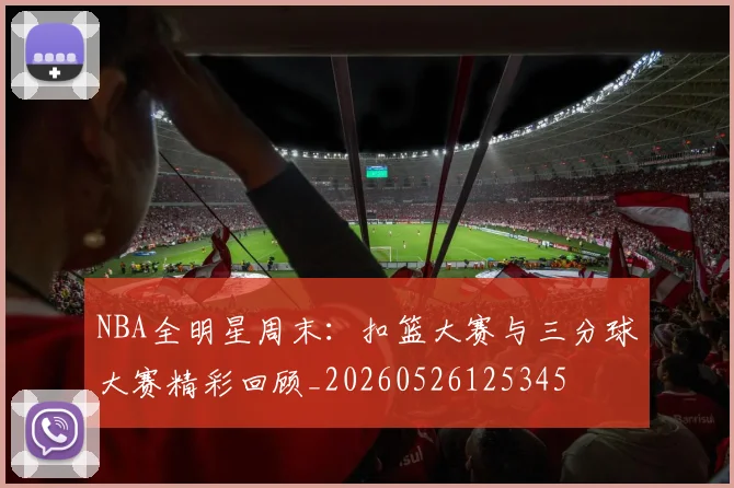 NBA全明星周末：扣篮大赛与三分球大赛精彩回顾_20260526125345