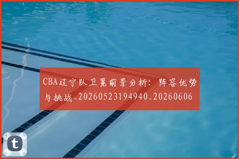 CBA辽宁队卫冕前景分析：阵容优势与挑战_20260523194940_20260606165313