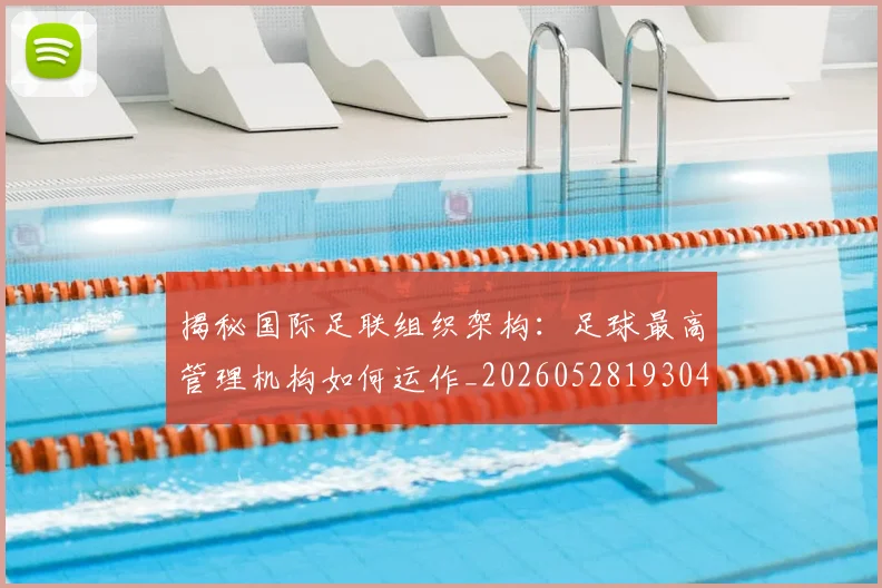 揭秘国际足联组织架构：足球最高管理机构如何运作_20260528193042