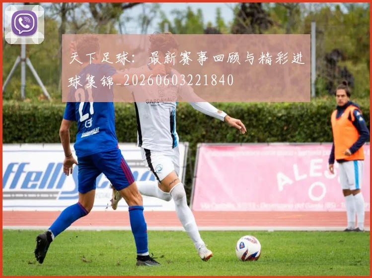 天下足球：最新赛事回顾与精彩进球集锦_20260603221840