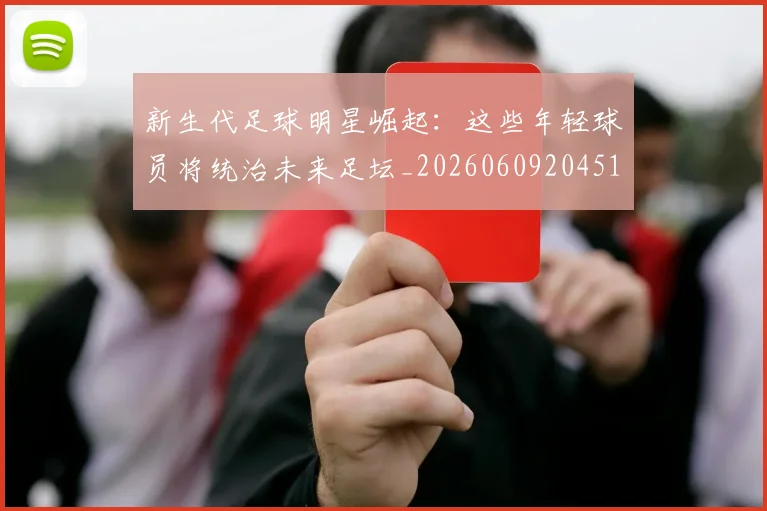 新生代足球明星崛起：这些年轻球员将统治未来足坛_20260609204511