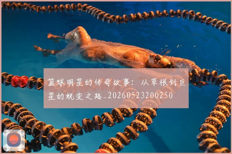 篮球明星的传奇故事：从草根到巨星的蜕变之路_20260523200250
