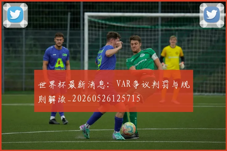 世界杯最新消息：VAR争议判罚与规则解读_20260526125715