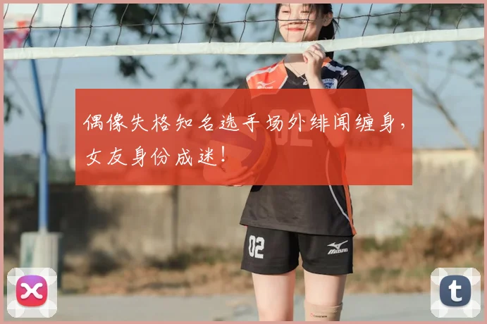 偶像失格知名选手场外绯闻缠身，女友身份成迷！