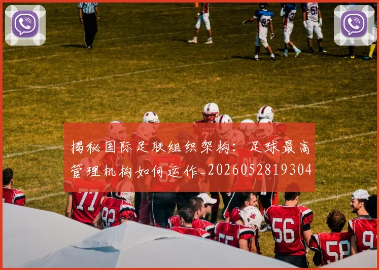 揭秘国际足联组织架构：足球最高管理机构如何运作_20260528193042