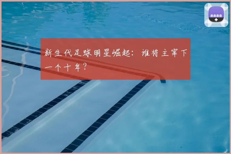 新生代足球明星崛起：谁将主宰下一个十年？