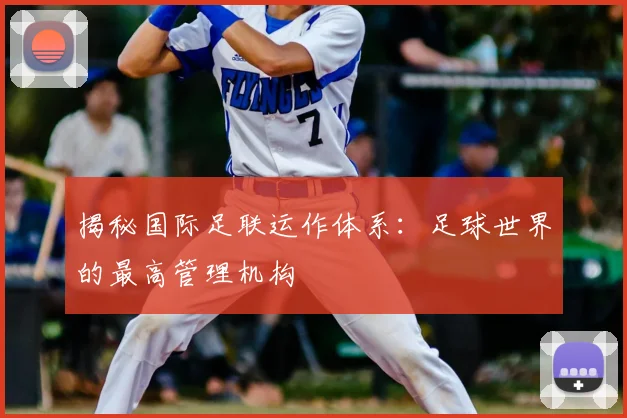 揭秘国际足联运作体系：足球世界的最高管理机构