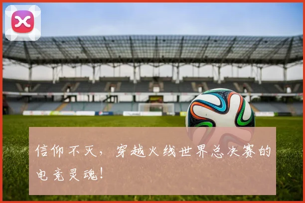 信仰不灭，穿越火线世界总决赛的电竞灵魂！