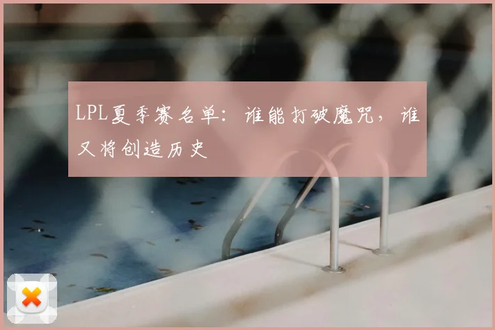 LPL夏季赛名单:谁能打破魔咒,谁又将创造历史