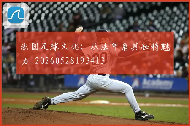 法国足球文化：从法甲看其独特魅力_20260528193413