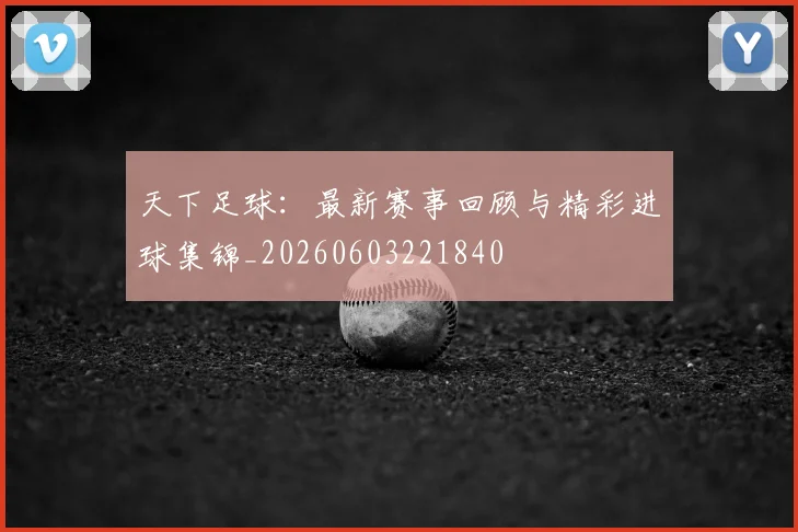 天下足球：最新赛事回顾与精彩进球集锦_20260603221840
