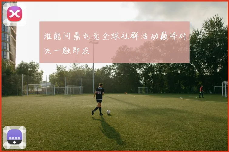 谁能问鼎电竞全球社群活动巅峰对决一触即发