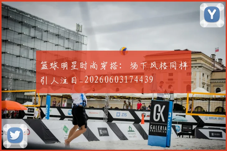 篮球明星时尚穿搭：场下风格同样引人注目_20260603174439
